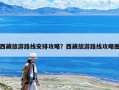 西藏旅游路线安排攻略？西藏旅游路线攻略图