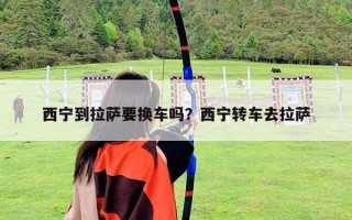 西宁到拉萨要换车吗？西宁转车去拉萨