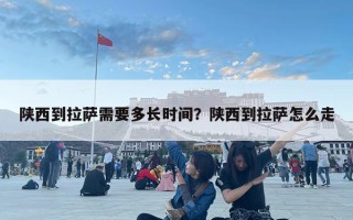 陕西到拉萨需要多长时间？陕西到拉萨怎么走