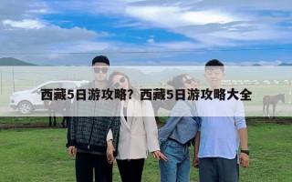 西藏5日游攻略？西藏5日游攻略大全