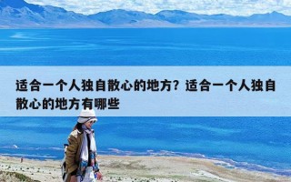 适合一个人独自散心的地方？适合一个人独自散心的地方有哪些