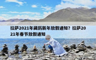 拉萨2021年藏历新年放假通知？拉萨2021年春节放假通知