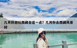 几月份游玩西藏合适一点？几月份去西藏风景好