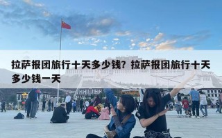 拉萨报团旅行十天多少钱？拉萨报团旅行十天多少钱一天