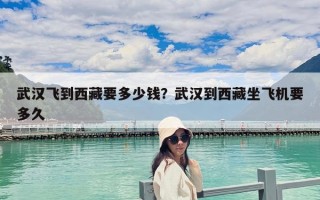 武汉飞到西藏要多少钱？武汉到西藏坐飞机要多久