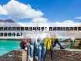 西藏旅游需要跟团吗知乎？西藏跟团旅游需要准备些什么?