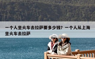 一个人坐火车去拉萨要多少钱？一个人从上海坐火车去拉萨