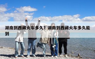 湖南到西藏火车多久？湖南到西藏火车多久能到