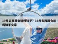 10月去西藏合适吗知乎？10月去西藏合适吗知乎文章