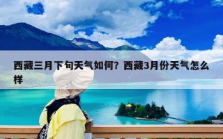 西藏三月下旬天气如何？西藏3月份天气怎么样