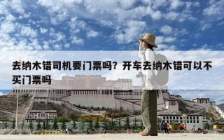 去纳木错司机要门票吗？开车去纳木错可以不买门票吗