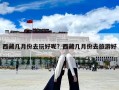西藏几月份去玩好呢？西藏几月份去旅游好