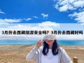 3月份去西藏旅游安全吗？3月份去西藏好吗