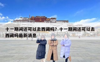 十一期间还可以去西藏吗？十一期间还可以去西藏吗最新消息