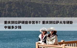 重庆到拉萨硬座辛苦不？重庆到拉萨火车硬卧中铺多少钱