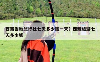 西藏当地旅行社七天多少钱一天？西藏旅游七天多少钱