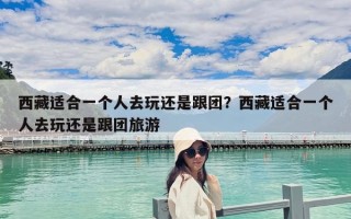 西藏适合一个人去玩还是跟团？西藏适合一个人去玩还是跟团旅游