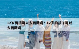 12岁男孩可以去西藏吗？12岁的孩子可以去西藏吗