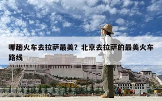 哪趟火车去拉萨最美？北京去拉萨的最美火车路线