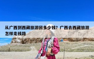 从广西到西藏旅游团多少钱？广西去西藏旅游怎样走线路