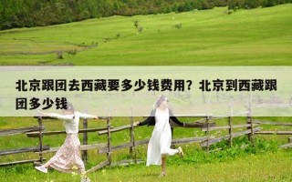 北京跟团去西藏要多少钱费用？北京到西藏跟团多少钱