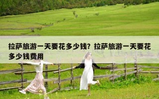 拉萨旅游一天要花多少钱？拉萨旅游一天要花多少钱费用