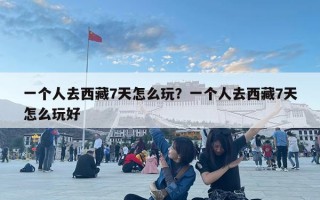 一个人去西藏7天怎么玩？一个人去西藏7天怎么玩好