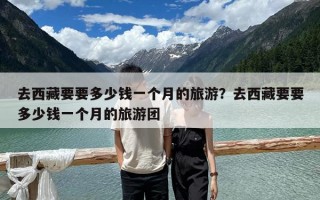 去西藏要要多少钱一个月的旅游？去西藏要要多少钱一个月的旅游团