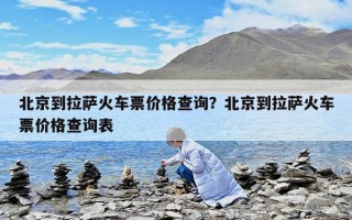 北京到拉萨火车票价格查询？北京到拉萨火车票价格查询表