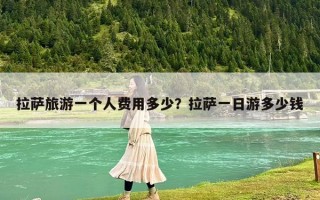 拉萨旅游一个人费用多少？拉萨一日游多少钱