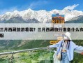 三月西藏旅游着装？三月西藏旅行准备什么衣服