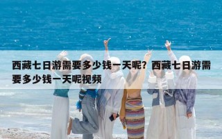 西藏七日游需要多少钱一天呢？西藏七日游需要多少钱一天呢视频
