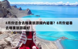8月份适合去哪里旅游国内避暑？8月份避暑去哪里旅游最好