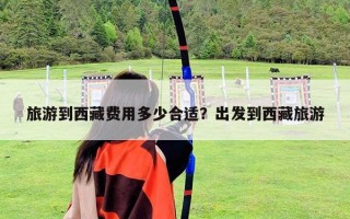 旅游到西藏费用多少合适？出发到西藏旅游