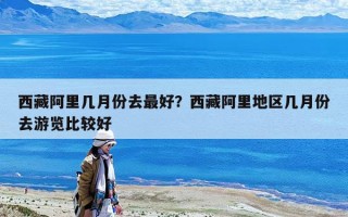 西藏阿里几月份去最好？西藏阿里地区几月份去游览比较好