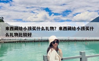 来西藏给小孩买什么礼物？来西藏给小孩买什么礼物比较好