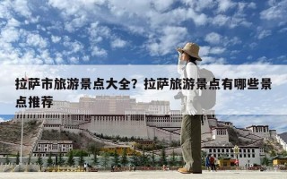 拉萨市旅游景点大全？拉萨旅游景点有哪些景点推荐
