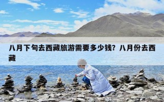八月下旬去西藏旅游需要多少钱？八月份去西藏