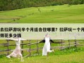 去拉萨游玩半个月适合住哪里？拉萨玩一个月得花多少钱