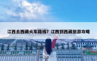 江西去西藏火车路线？江西到西藏旅游攻略