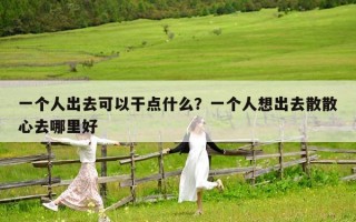 一个人出去可以干点什么？一个人想出去散散心去哪里好