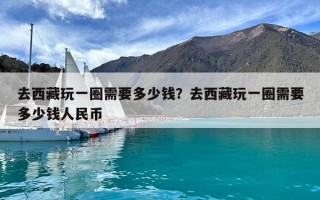 去西藏玩一圈需要多少钱？去西藏玩一圈需要多少钱人民币