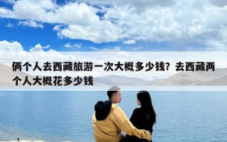俩个人去西藏旅游一次大概多少钱？去西藏两个人大概花多少钱