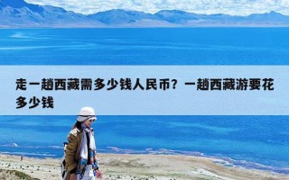 走一趟西藏需多少钱人民币？一趟西藏游要花多少钱