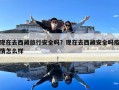 现在去西藏旅行安全吗？现在去西藏安全吗疫情怎么样