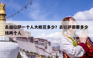 去趟拉萨一个人大概花多少？去拉萨需要多少钱两个人