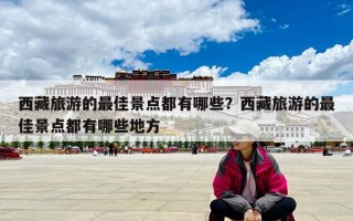 西藏旅游的最佳景点都有哪些？西藏旅游的最佳景点都有哪些地方