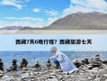 西藏7天6晚行程？西藏旅游七天