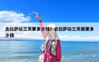 去拉萨玩三天要多少钱？去拉萨玩三天需要多少钱