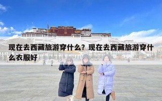 现在去西藏旅游穿什么？现在去西藏旅游穿什么衣服好
